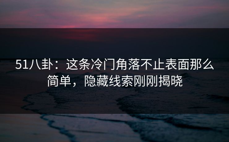 51八卦:这条冷门角落不止表面那么简单,隐藏线索刚刚揭晓 51八卦:这条冷门角落不止表面那么简单,隐藏线索刚刚揭晓
