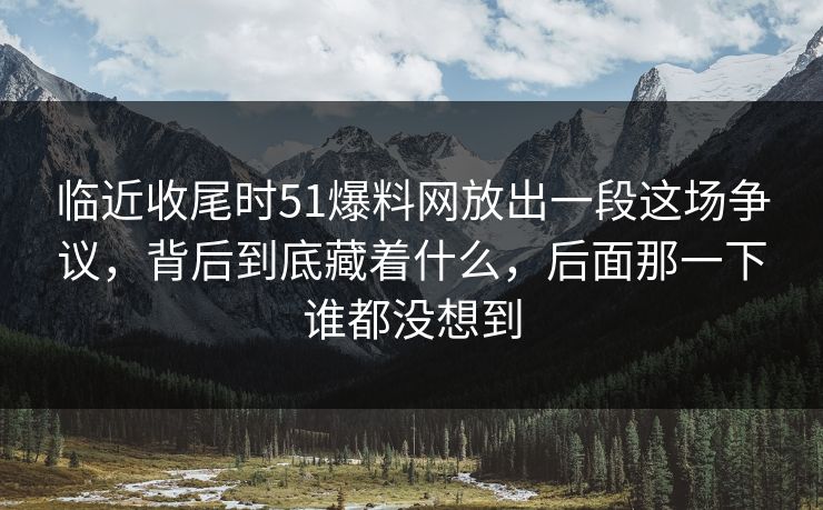临近收尾时51爆料网放出一段这场争议,背后到底藏着什么,后面那一下谁都没想到 临近收尾时51爆料网放出一段这场争议,背后到底藏着什么,后面那一下谁都没想到