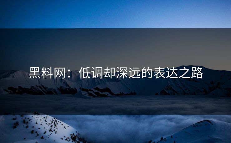 黑料网:低调却深远的表达之路 黑料网:低调却深远的表达之路